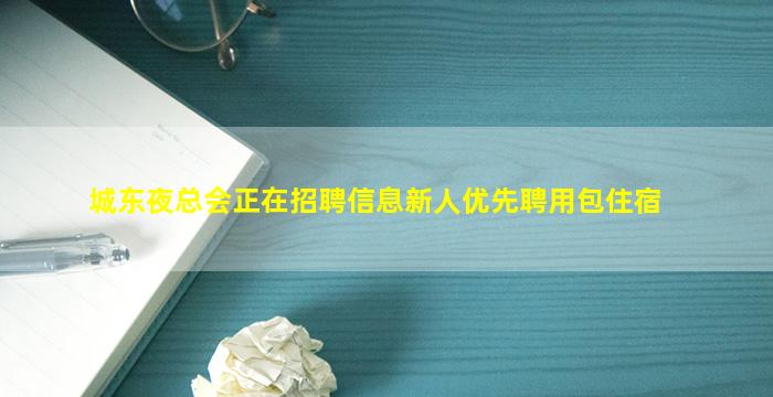 城东夜总会正在招聘信息新人优先聘用包住宿