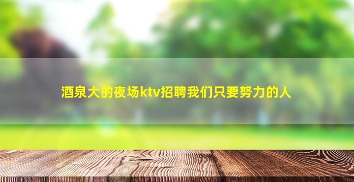 酒泉大的夜场ktv招聘我们只要努力的人